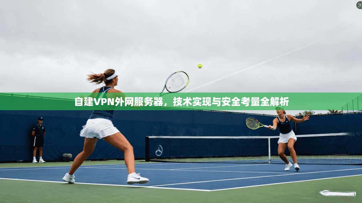 自建VPN外网服务器，技术实现与安全考量全解析