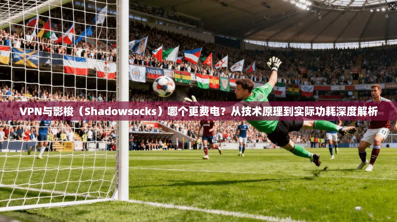 VPN与影梭(Shadowsocks)哪个更费电?从技术原理到实际功耗深度解析