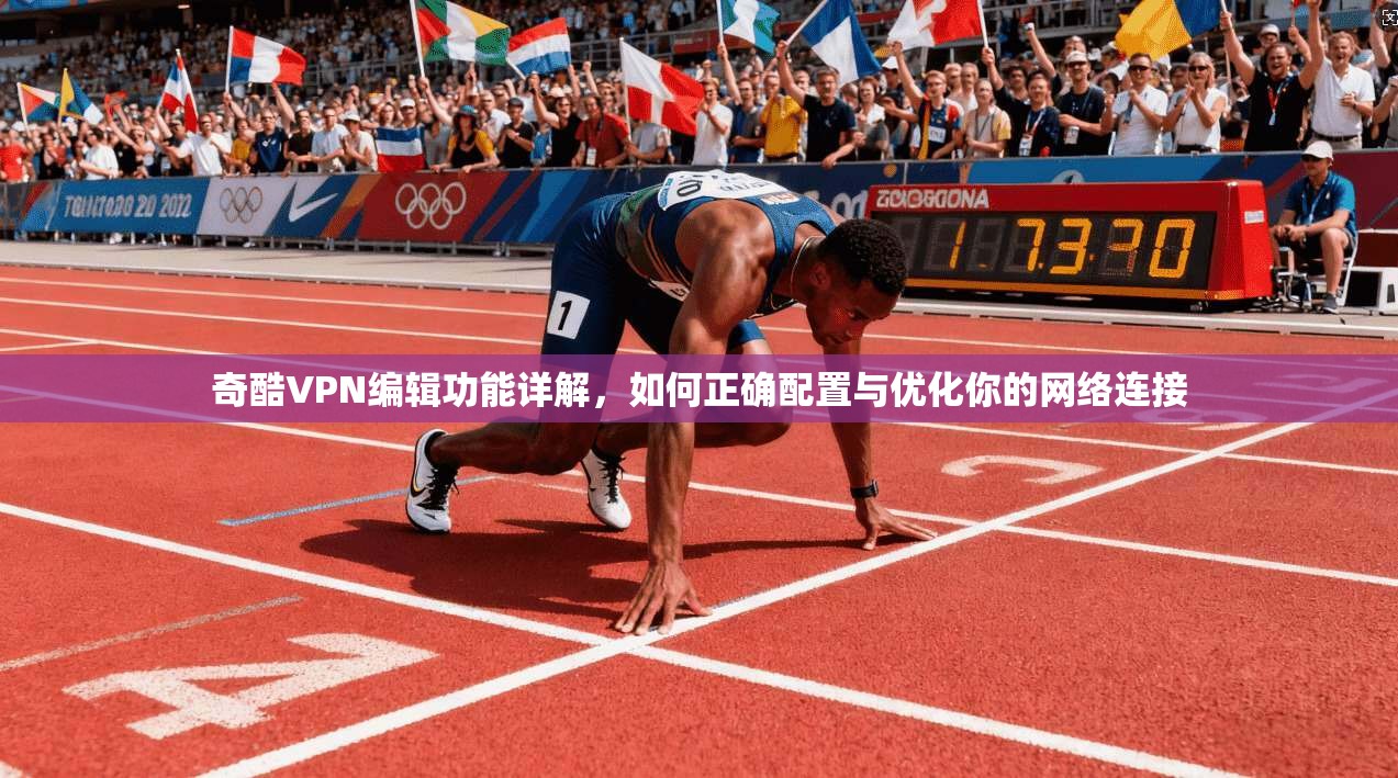 奇酷VPN编辑功能详解，如何正确配置与优化你的网络连接