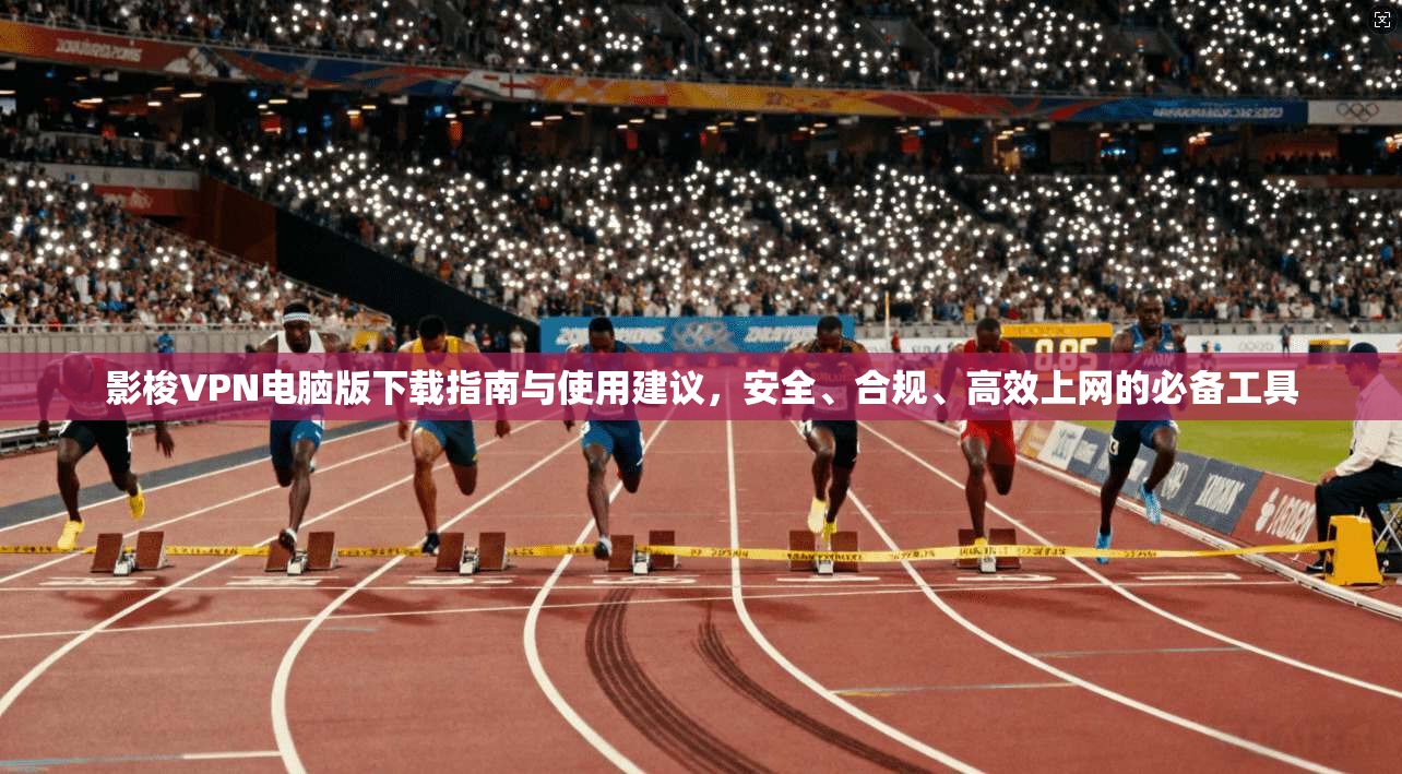 影梭VPN电脑版下载指南与使用建议,安全、合规、高效上网的必备工具