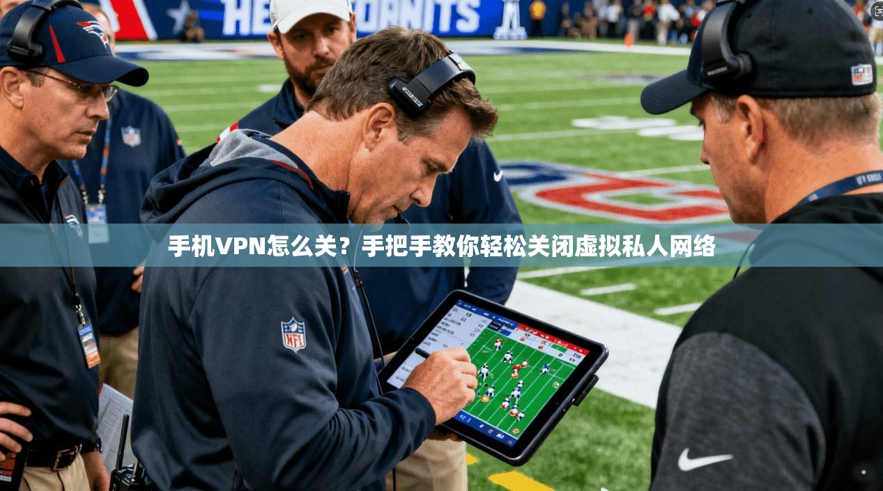 手机VPN怎么关？手把手教你轻松关闭虚拟私人网络
