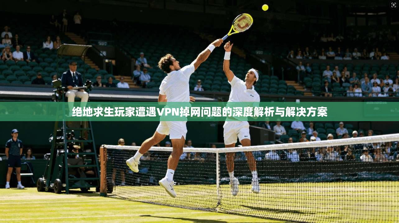 绝地求生玩家遭遇VPN掉网问题的深度解析与解决方案