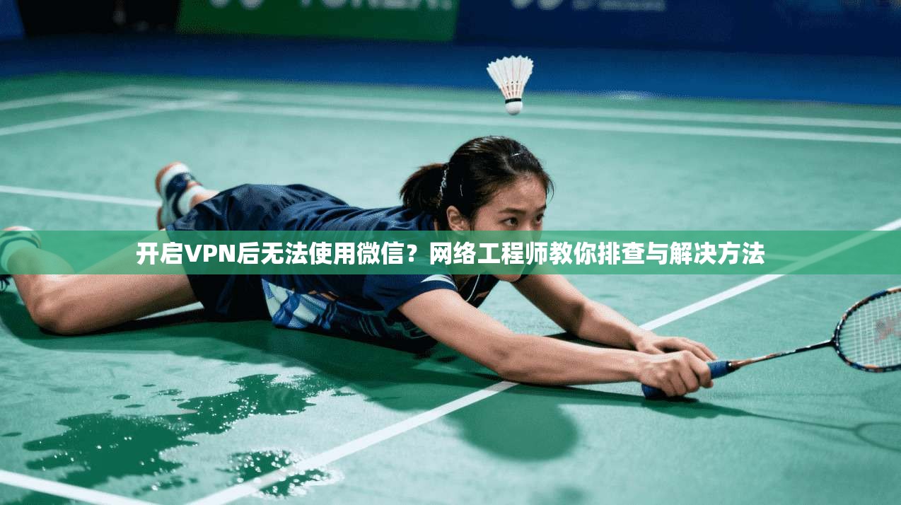 开启VPN后无法使用微信？网络工程师教你排查与解决方法