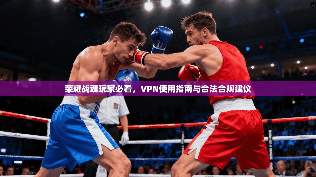 荣耀战魂玩家必看，VPN使用指南与合法合规建议