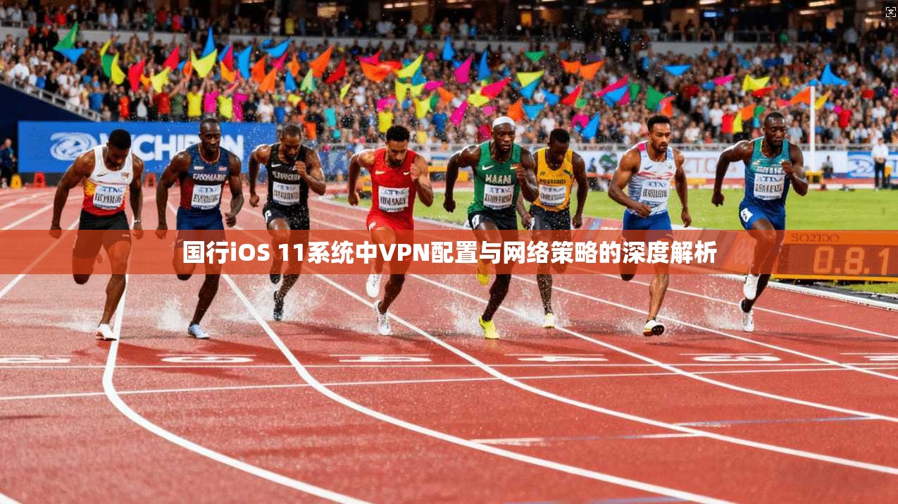 国行iOS 11系统中VPN配置与网络策略的深度解析