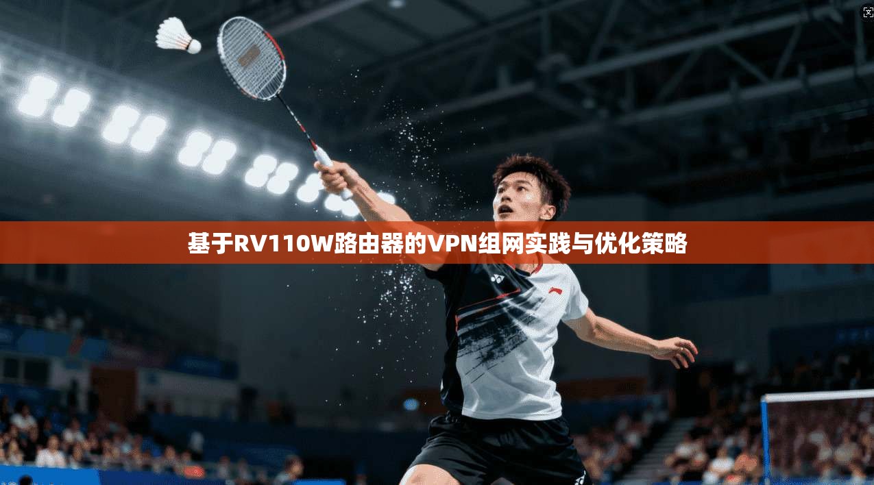 基于RV110W路由器的VPN组网实践与优化策略