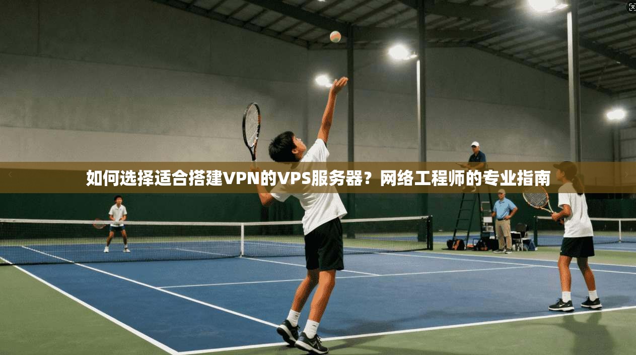 如何选择适合搭建VPN的VPS服务器？网络工程师的专业指南