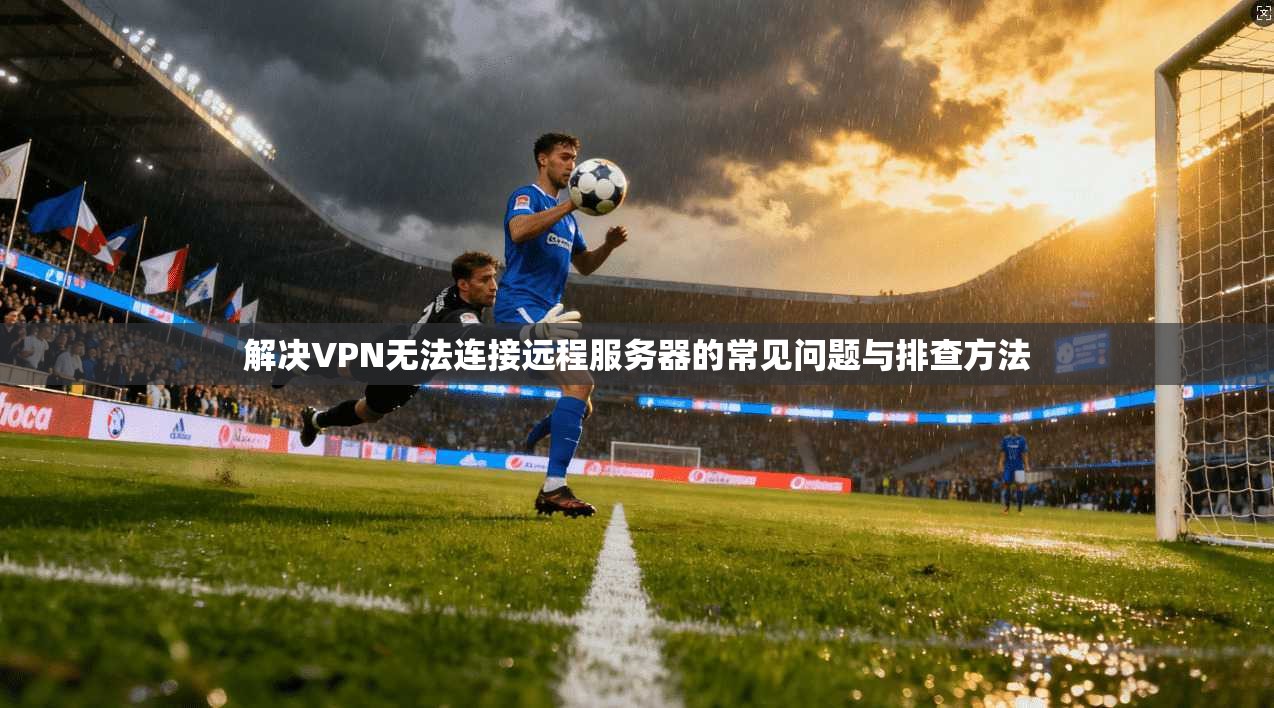 解决VPN无法连接远程服务器的常见问题与排查方法