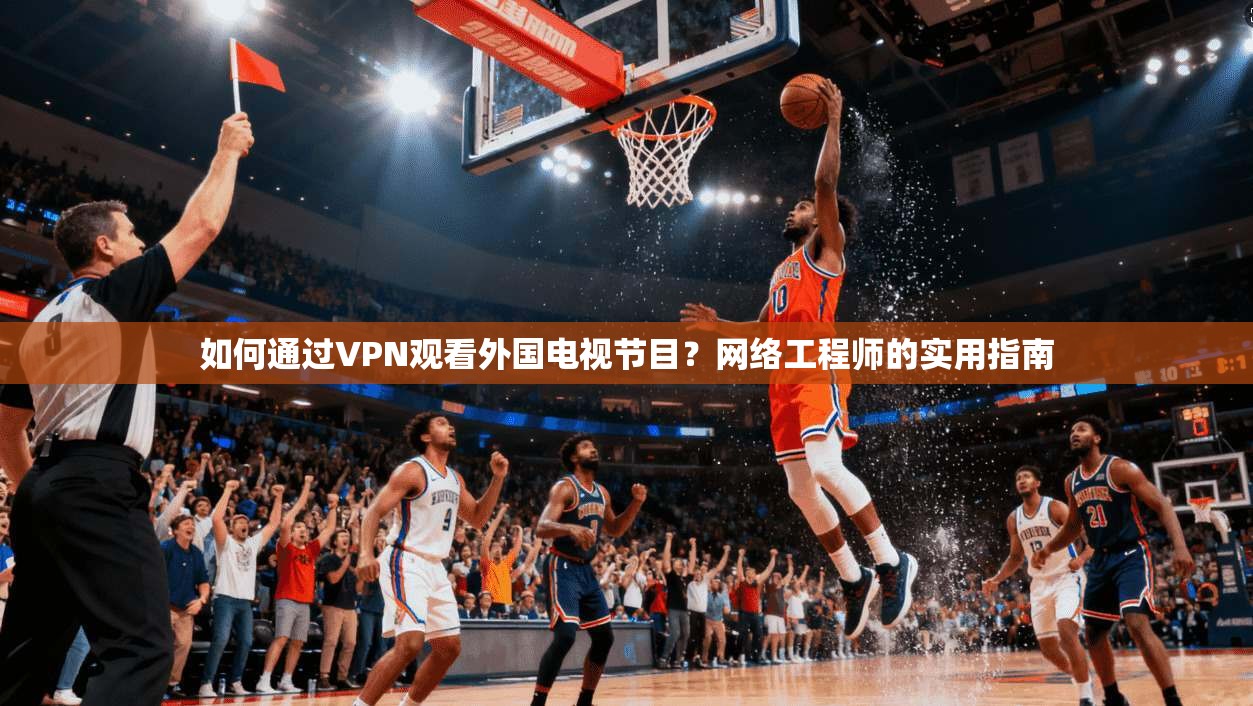 如何通过VPN观看外国电视节目？网络工程师的实用指南