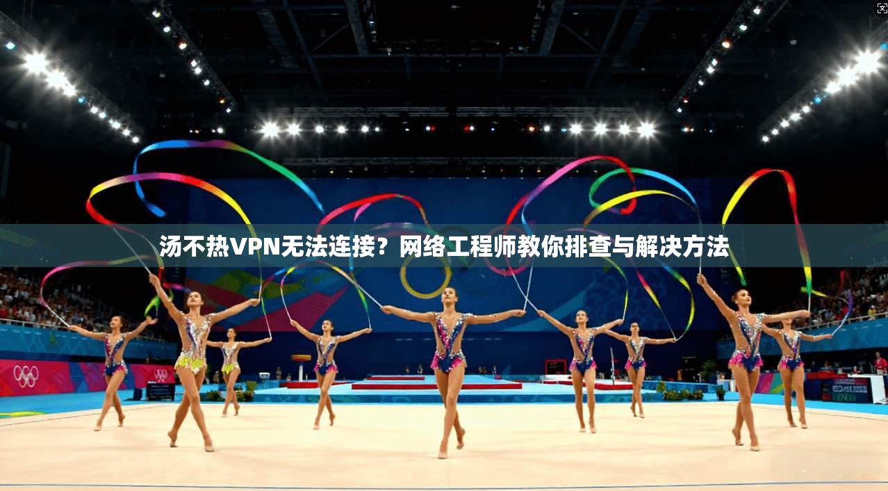 汤不热VPN无法连接？网络工程师教你排查与解决方法