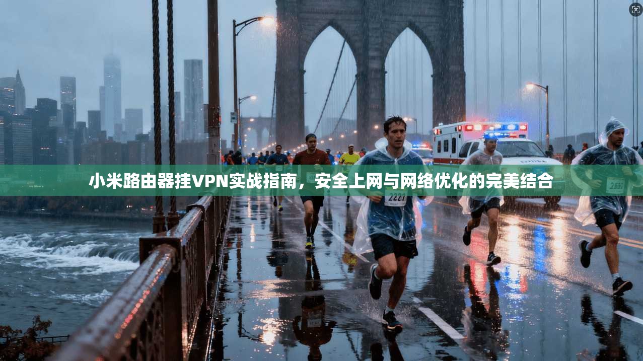 小米路由器挂VPN实战指南，安全上网与网络优化的完美结合