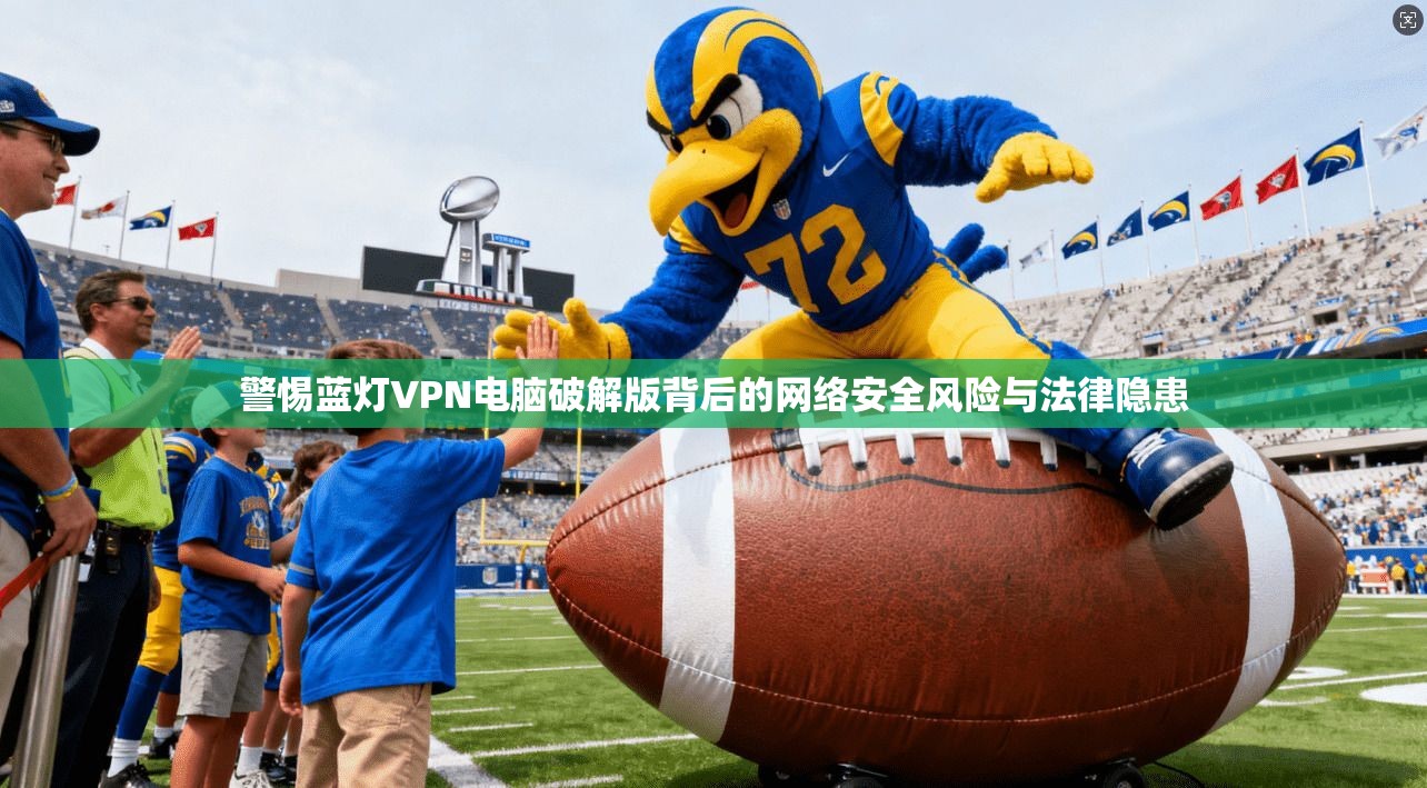 警惕蓝灯VPN电脑破解版背后的网络安全风险与法律隐患