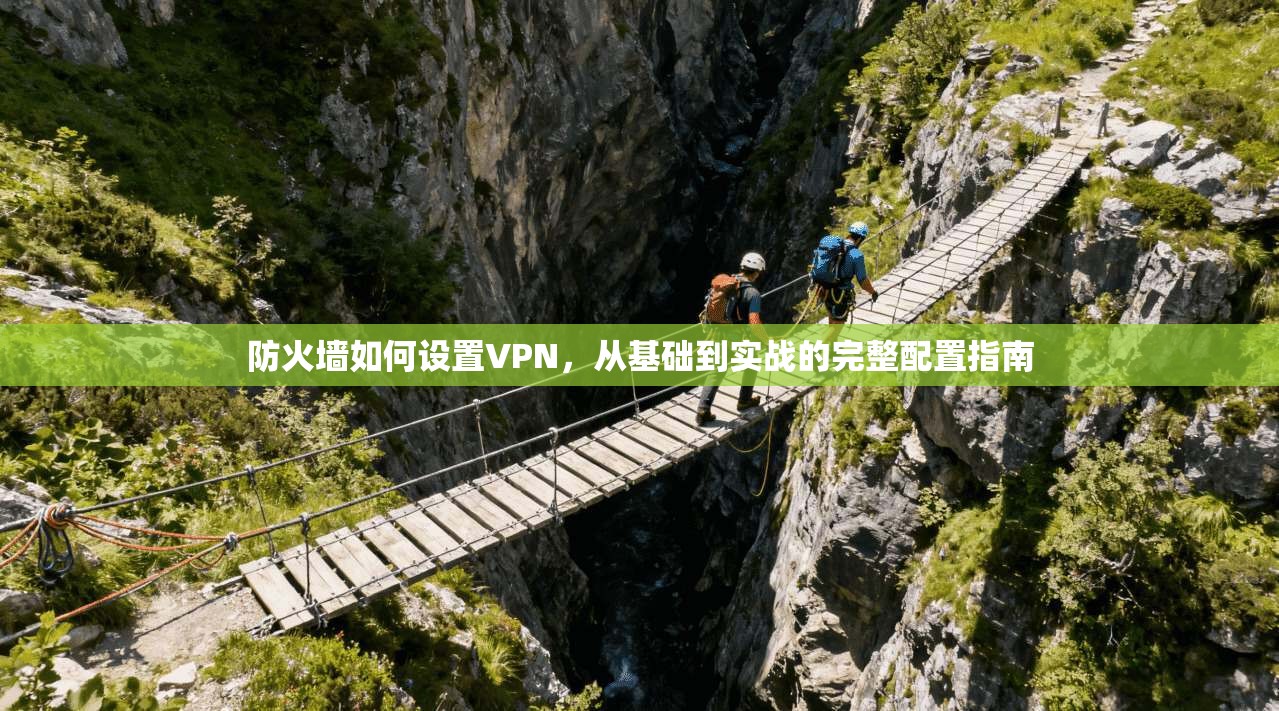 防火墙如何设置VPN，从基础到实战的完整配置指南