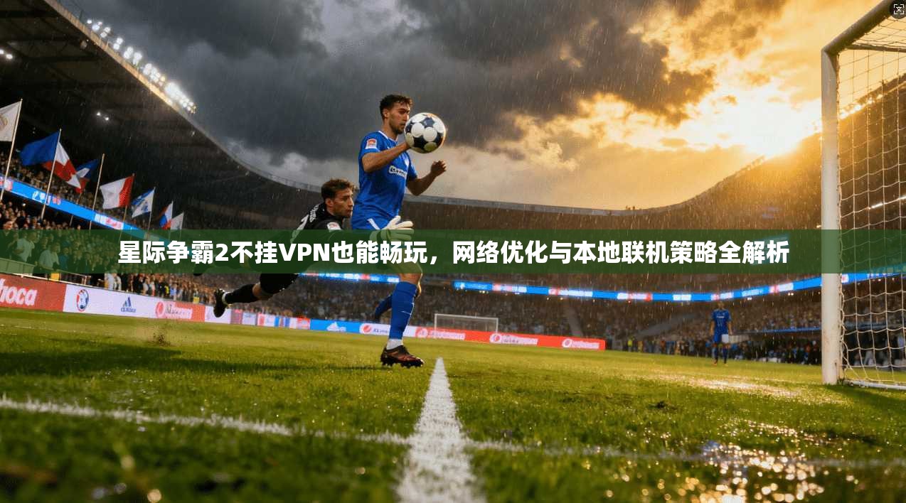 星际争霸2不挂VPN也能畅玩,网络优化与本地联机策略全解析
