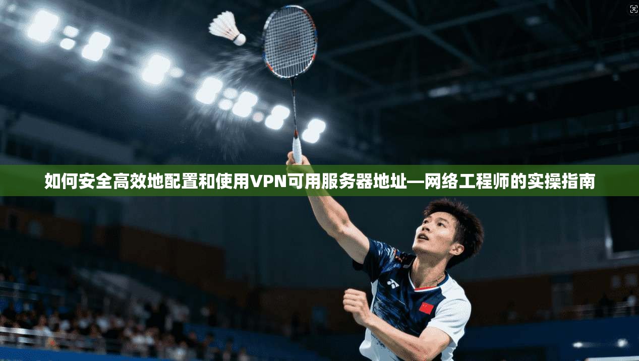 如何安全高效地配置和使用VPN可用服务器地址—网络工程师的实操指南