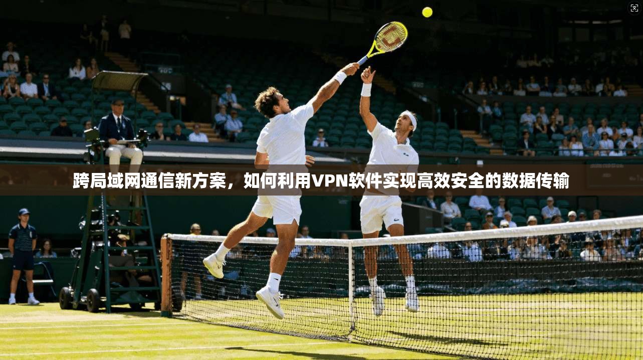 跨局域网通信新方案，如何利用VPN软件实现高效安全的数据传输