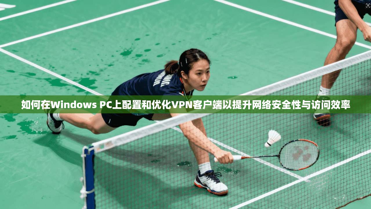 如何在Windows PC上配置和优化VPN客户端以提升网络安全性与访问效率