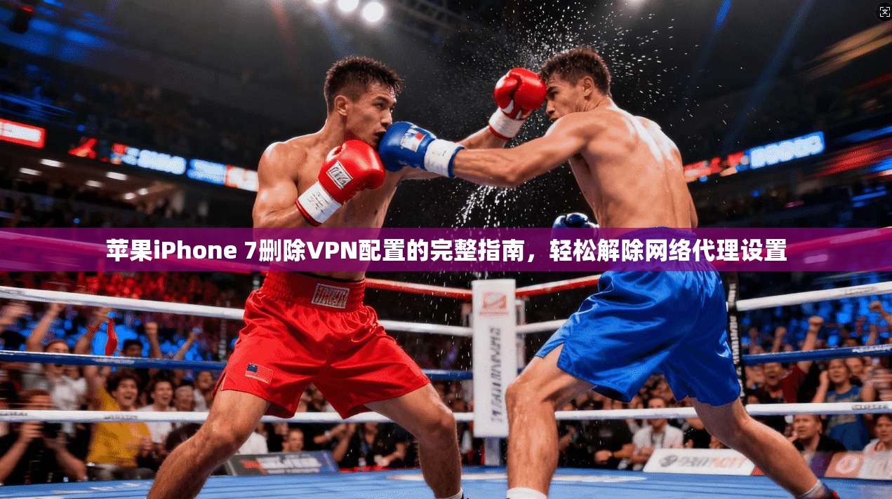 苹果iPhone 7删除VPN配置的完整指南，轻松解除网络代理设置