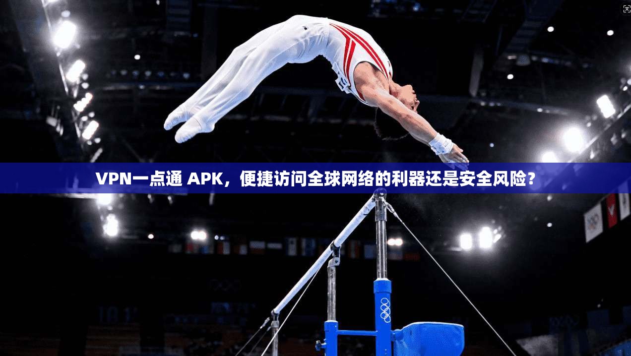 VPN一点通 APK，便捷访问全球网络的利器还是安全风险？