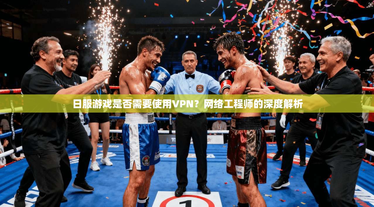 日服游戏是否需要使用VPN?网络工程师的深度解析