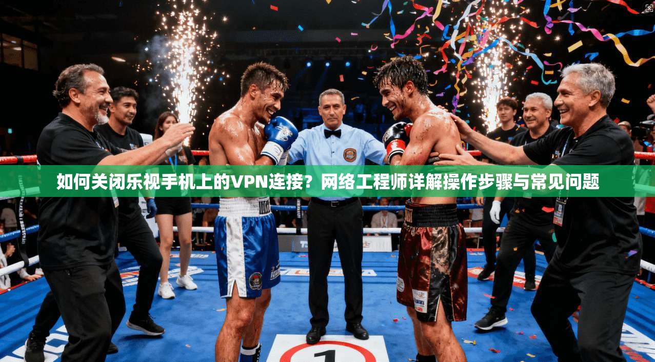 如何关闭乐视手机上的VPN连接？网络工程师详解操作步骤与常见问题