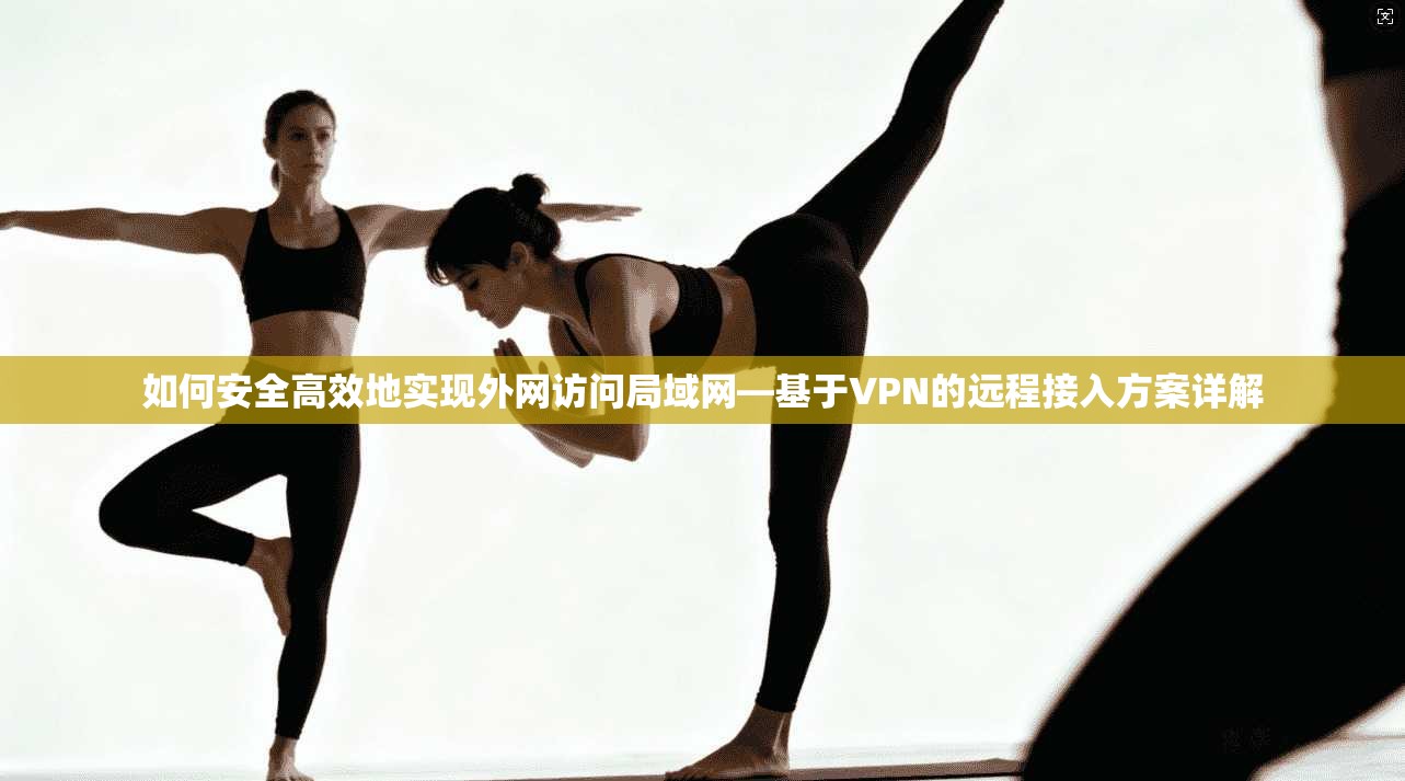 如何安全高效地实现外网访问局域网—基于VPN的远程接入方案详解