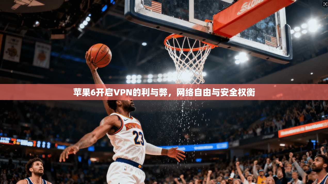 苹果6开启VPN的利与弊，网络自由与安全权衡