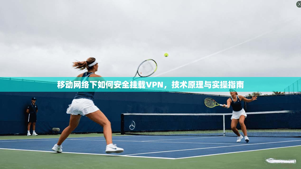移动网络下如何安全挂载VPN,技术原理与实操指南