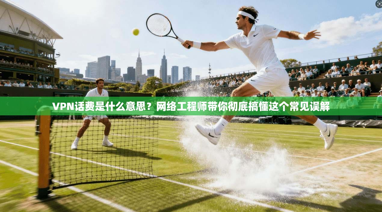 VPN话费是什么意思？网络工程师带你彻底搞懂这个常见误解