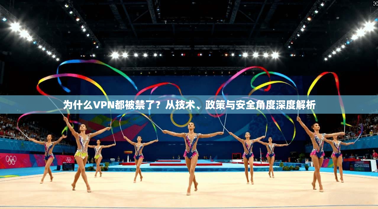 为什么VPN都被禁了？从技术、政策与安全角度深度解析