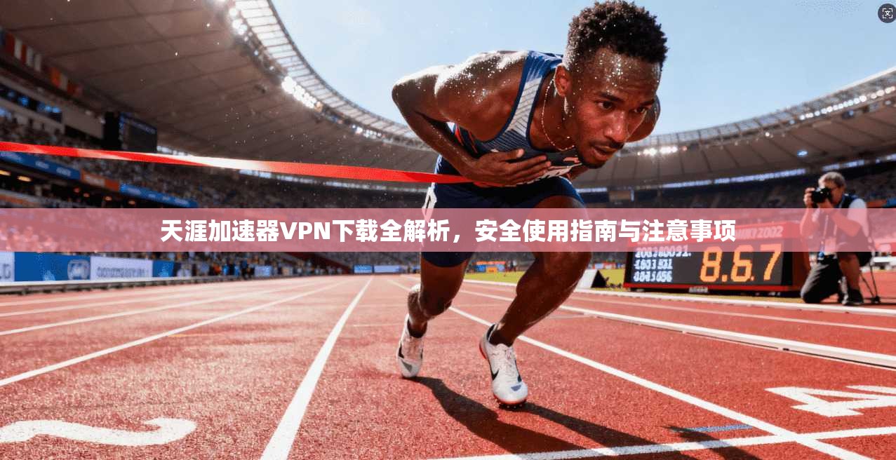 天涯加速器VPN下载全解析,安全使用指南与注意事项