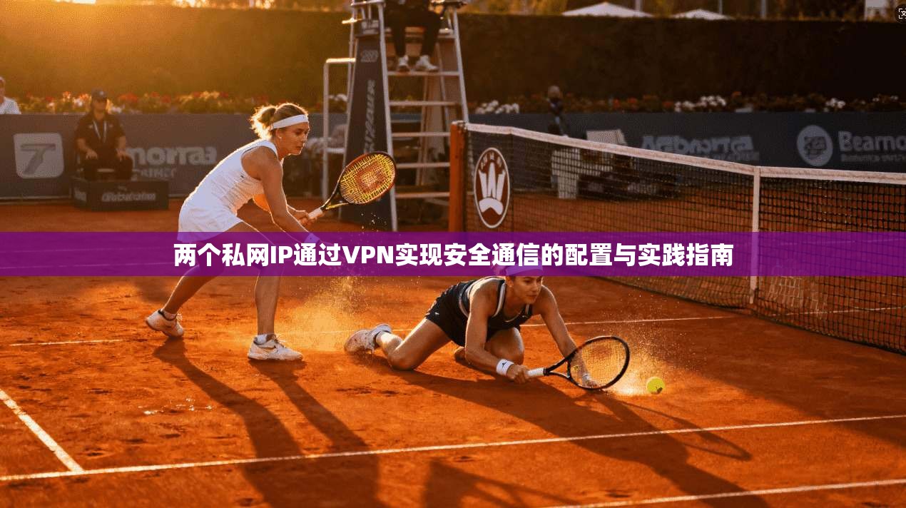 两个私网IP通过VPN实现安全通信的配置与实践指南