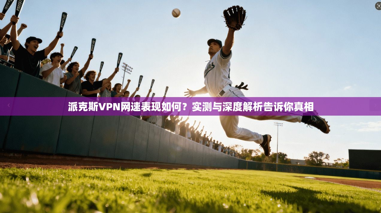 派克斯VPN网速表现如何？实测与深度解析告诉你真相