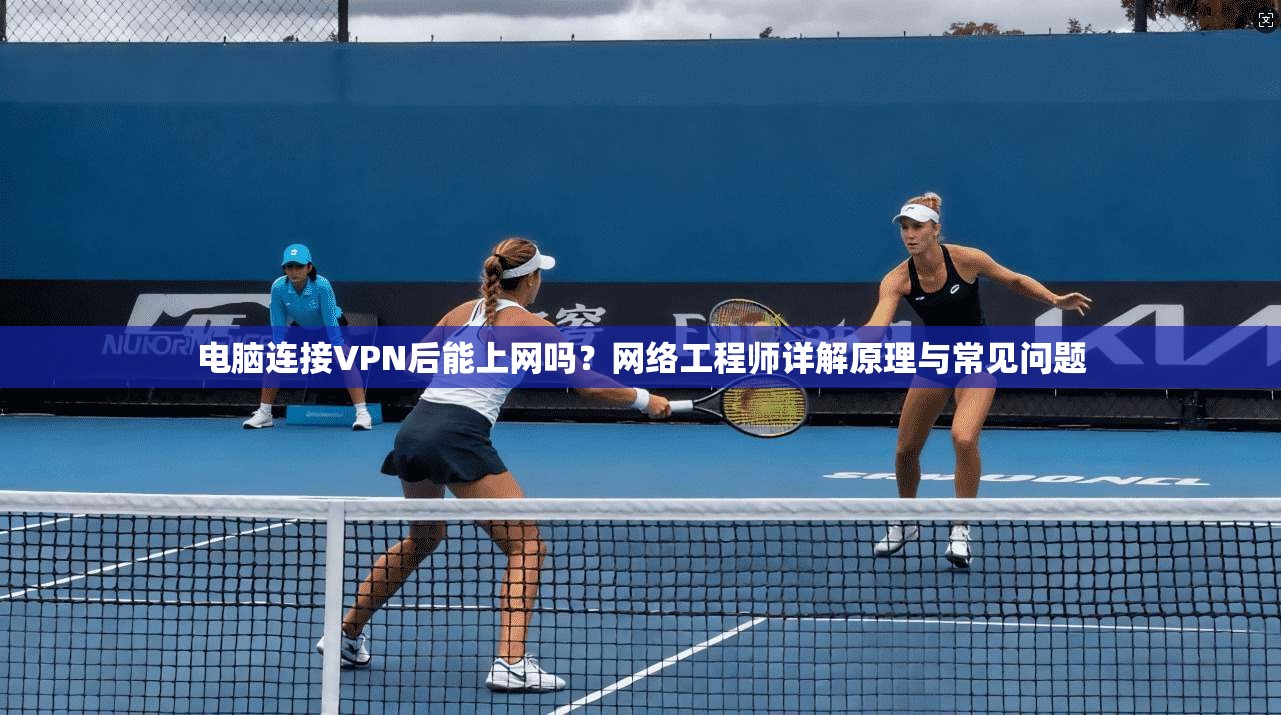 电脑连接VPN后能上网吗?网络工程师详解原理与常见问题