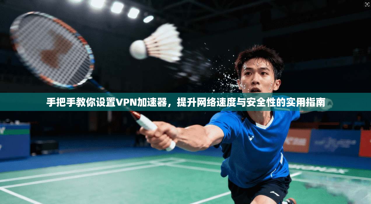 手把手教你设置VPN加速器，提升网络速度与安全性的实用指南