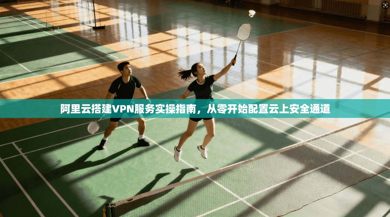 阿里云搭建VPN服务实操指南,从零开始配置云上安全通道