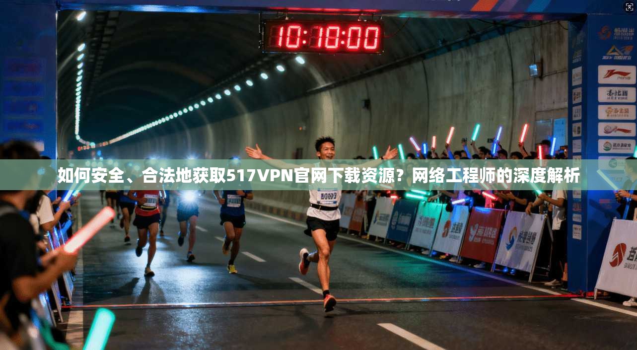 如何安全、合法地获取517VPN官网下载资源？网络工程师的深度解析