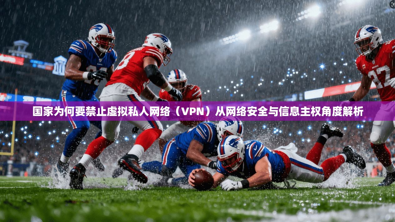 国家为何要禁止虚拟私人网络（VPN）从网络安全与信息主权角度解析