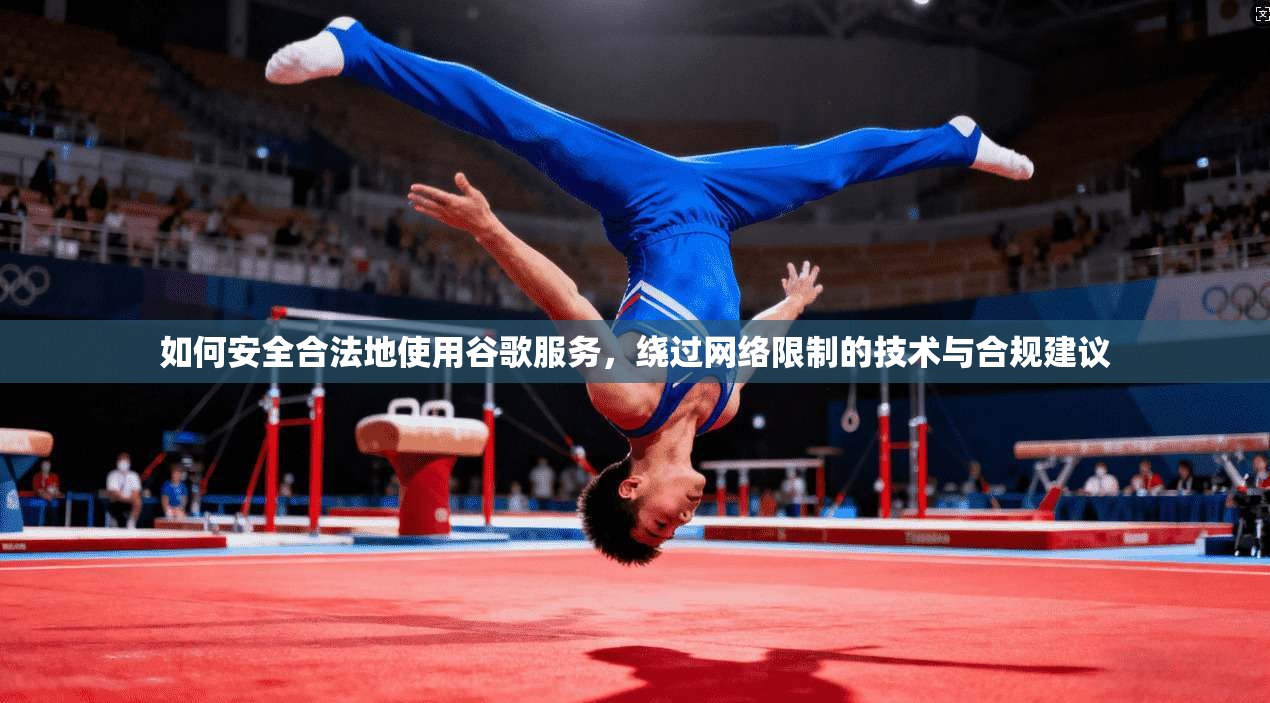 如何安全合法地使用谷歌服务，绕过网络限制的技术与合规建议