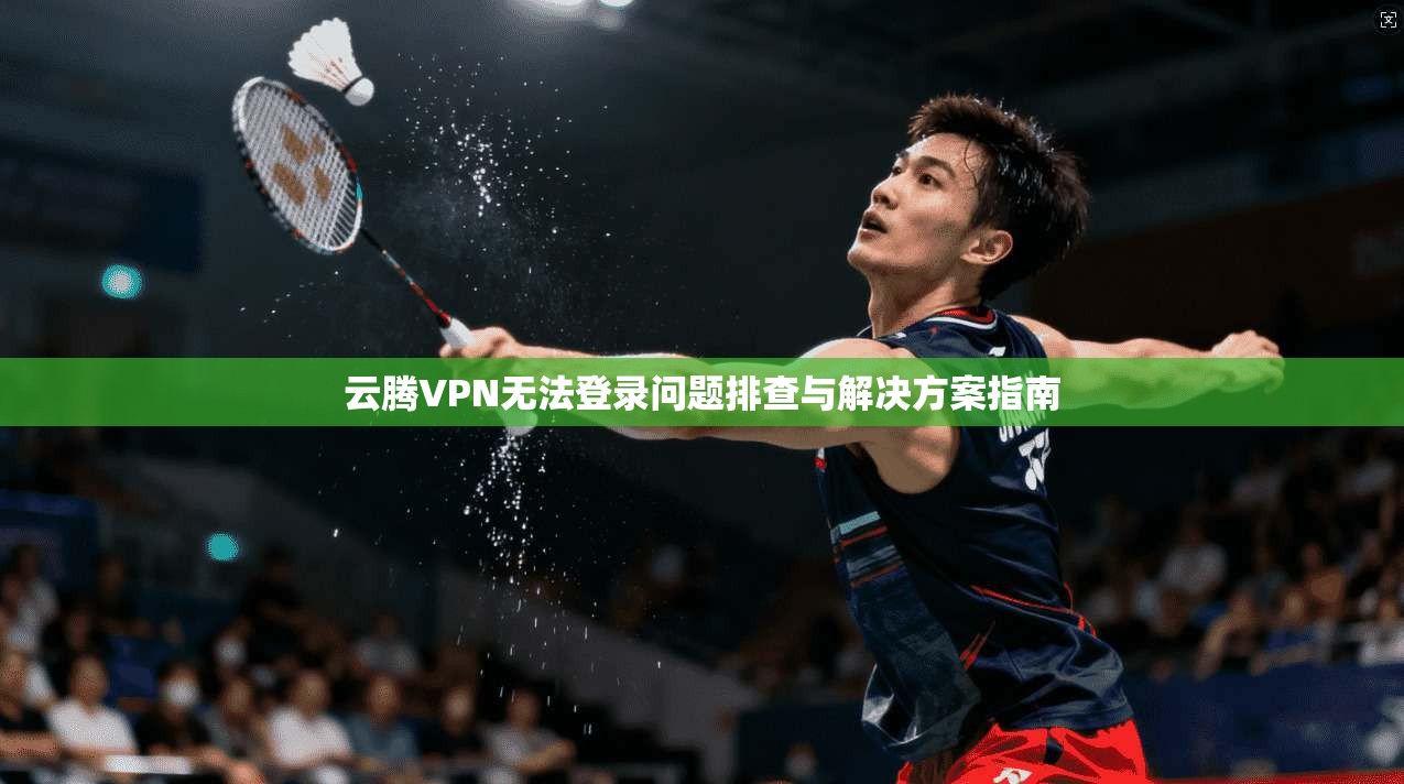 云腾VPN无法登录问题排查与解决方案指南