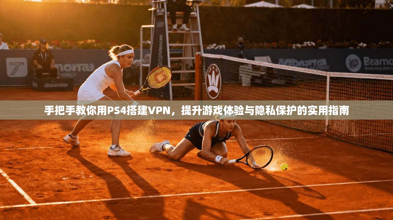 手把手教你用PS4搭建VPN，提升游戏体验与隐私保护的实用指南