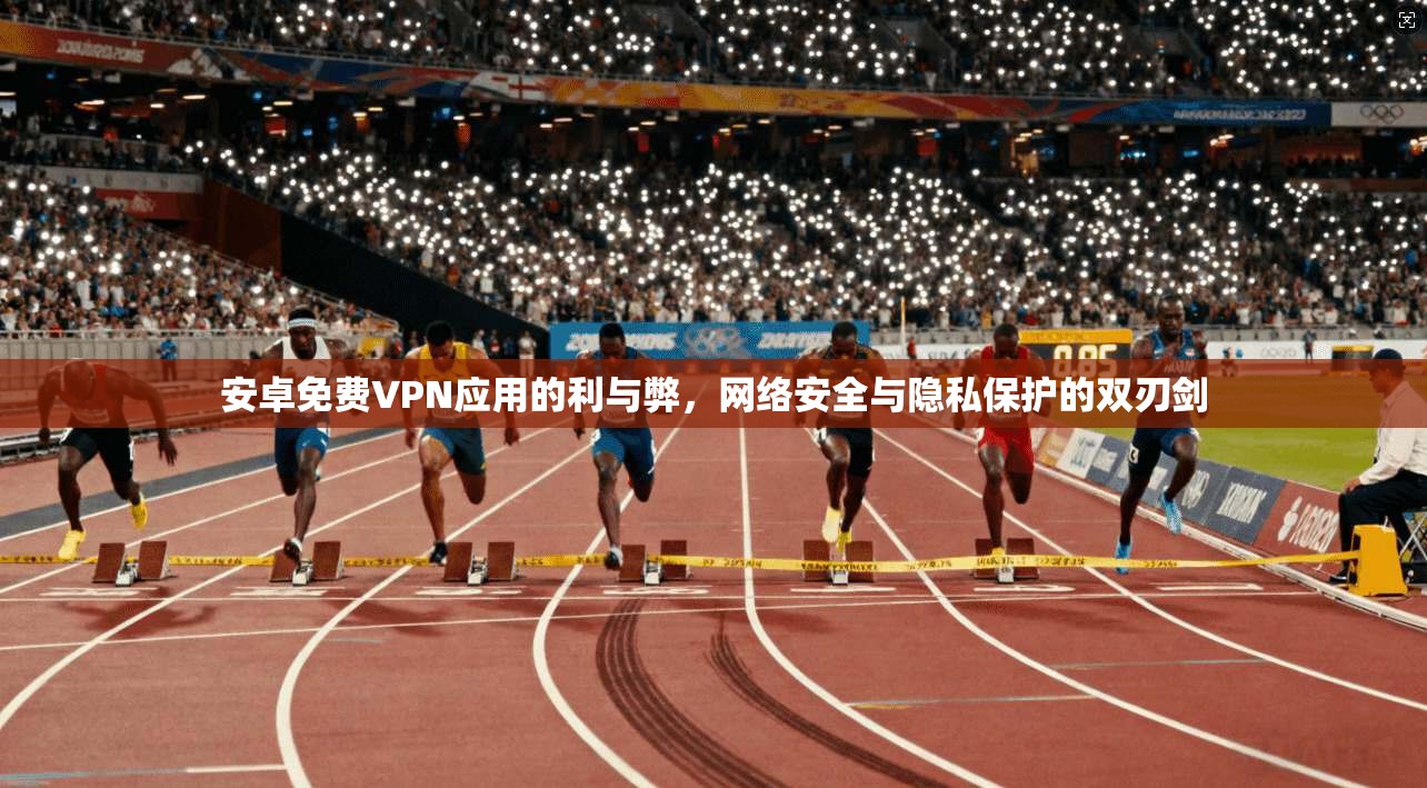 安卓免费VPN应用的利与弊，网络安全与隐私保护的双刃剑