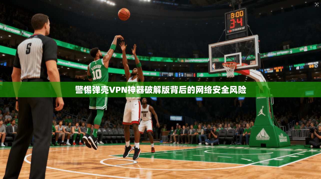 警惕弹壳VPN神器破解版背后的网络安全风险