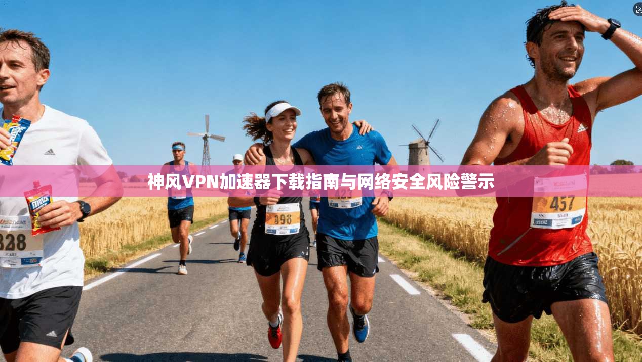 神风VPN加速器下载指南与网络安全风险警示