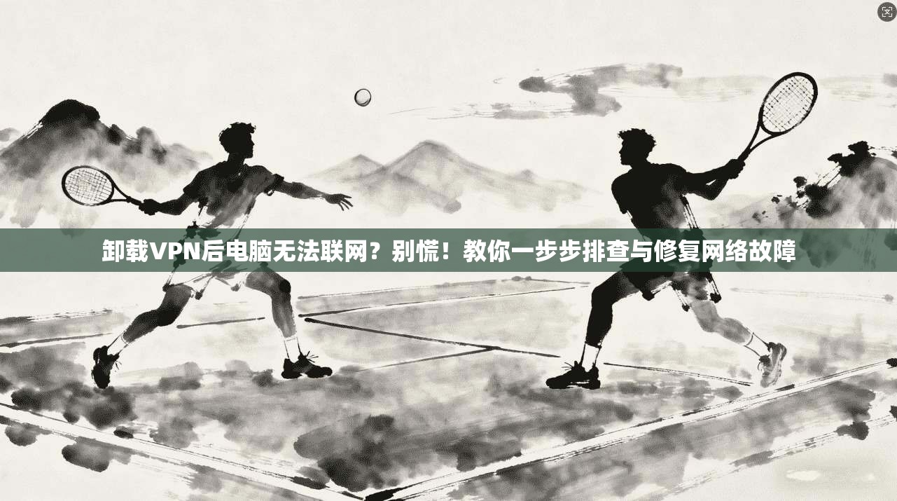 卸载VPN后电脑无法联网？别慌！教你一步步排查与修复网络故障