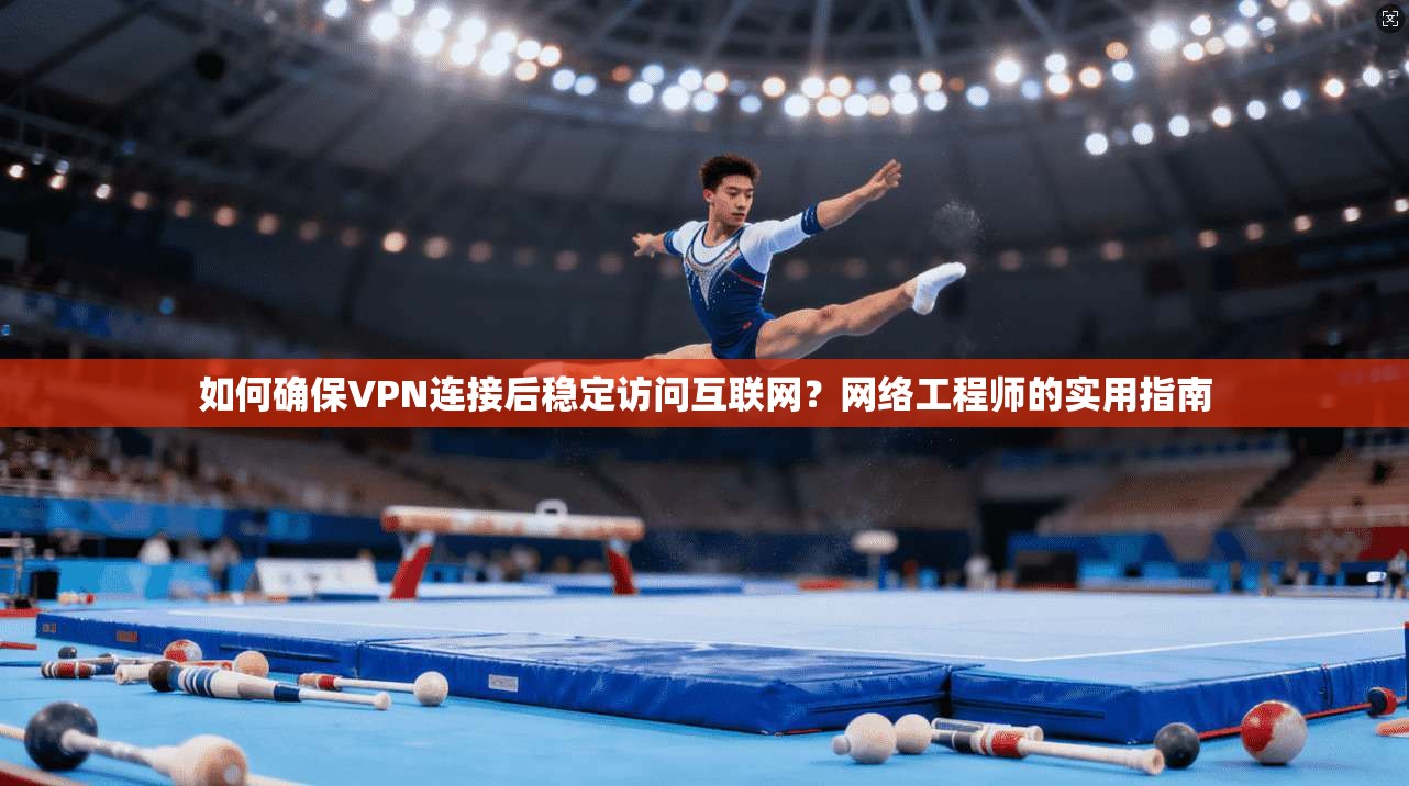 如何确保VPN连接后稳定访问互联网？网络工程师的实用指南