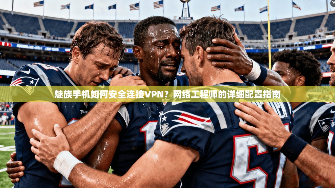 魅族手机如何安全连接VPN？网络工程师的详细配置指南