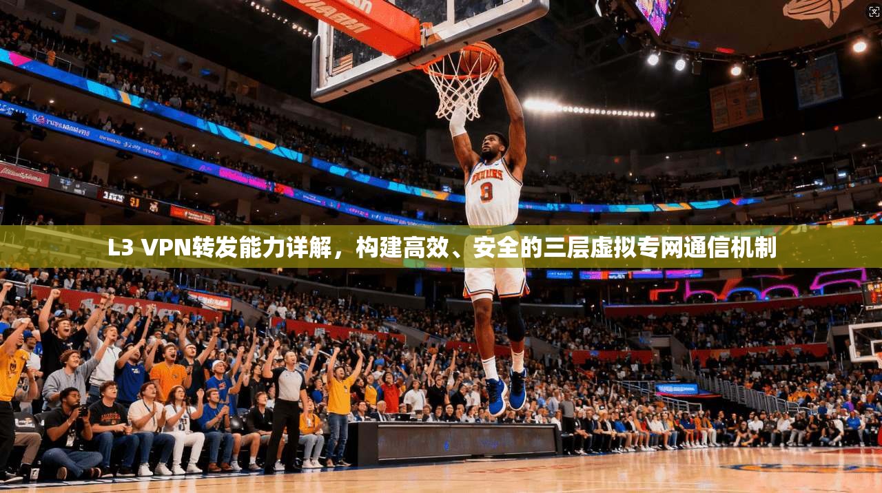 L3 VPN转发能力详解，构建高效、安全的三层虚拟专网通信机制