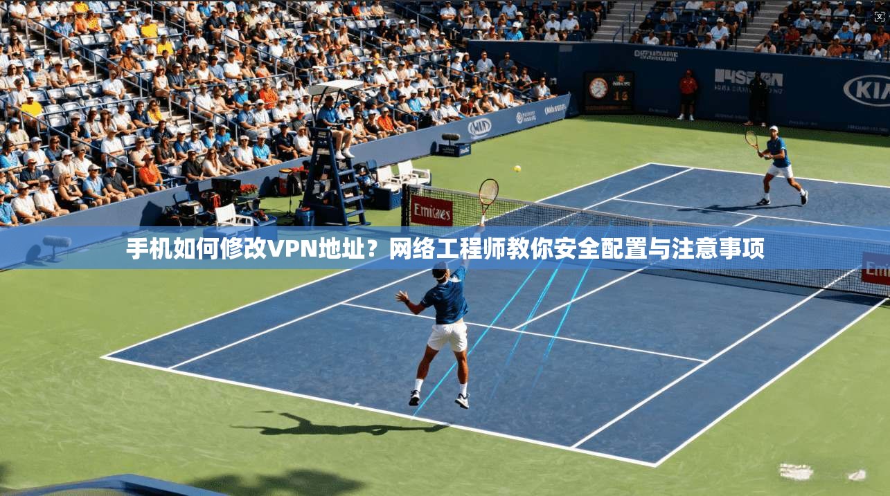 手机如何修改VPN地址？网络工程师教你安全配置与注意事项