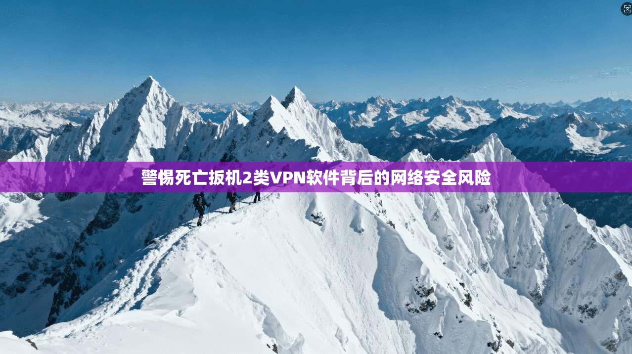 警惕死亡扳机2类VPN软件背后的网络安全风险